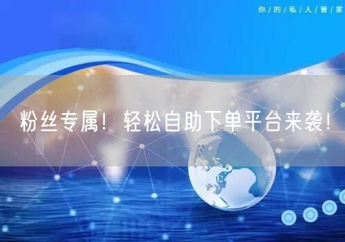 粉丝专属！轻松自助下单平台来袭！