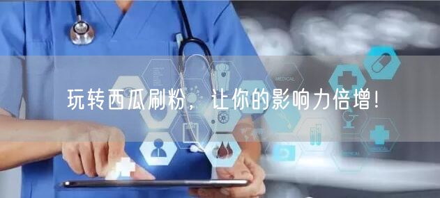 玩转西瓜刷粉，让你的影响力倍增！