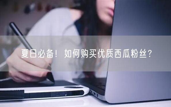夏日必备！如何购买优质西瓜粉丝？