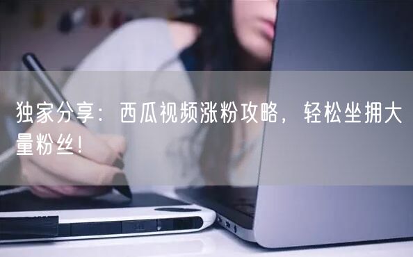 独家分享：西瓜视频涨粉攻略，轻松坐拥大量粉丝！