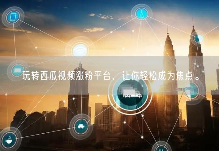 玩转西瓜视频涨粉平台，让你轻松成为焦点。