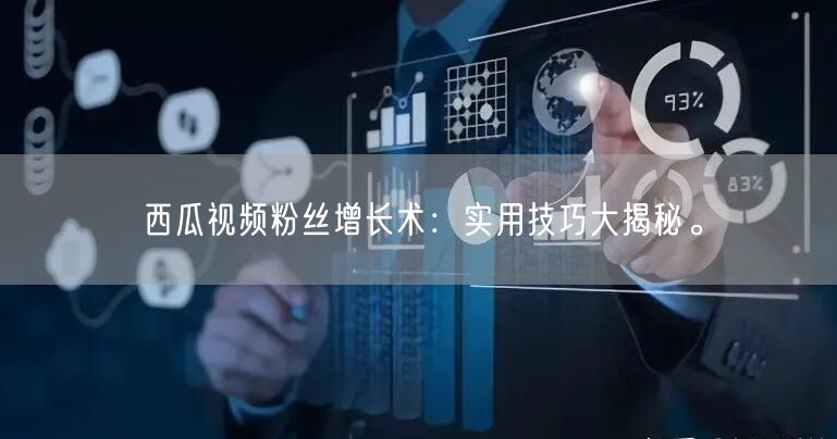 西瓜视频粉丝增长术：实用技巧大揭秘。