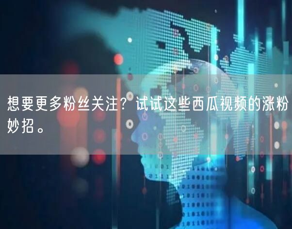 想要更多粉丝关注？试试这些西瓜视频的涨粉妙招。