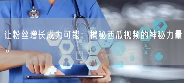让粉丝增长成为可能：揭秘西瓜视频的神秘力量。