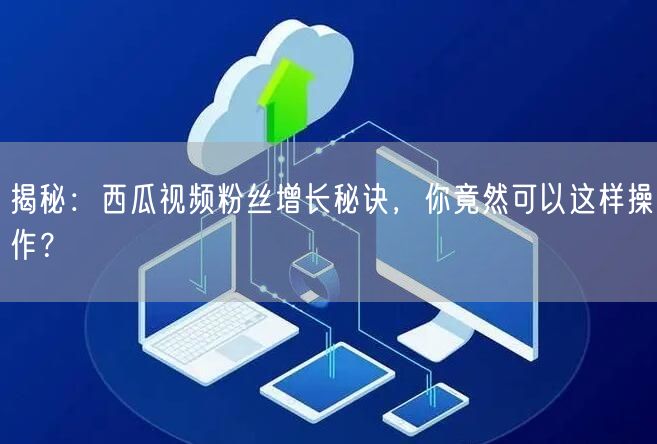 揭秘：西瓜视频粉丝增长秘诀，你竟然可以这