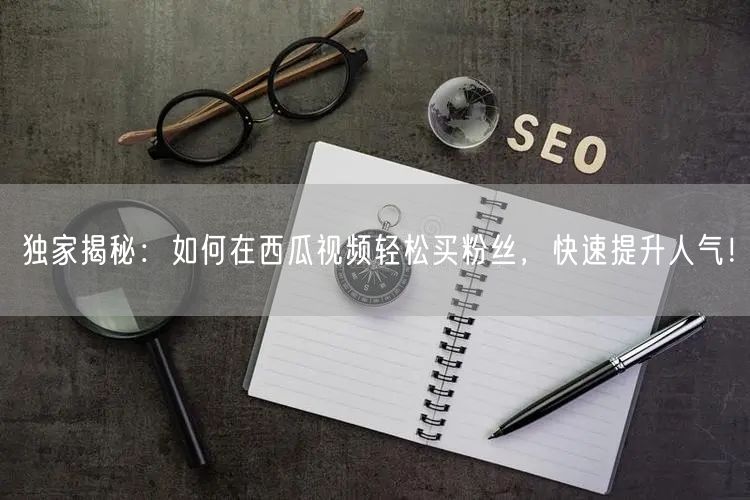 独家揭秘：如何在西瓜视频轻松买粉丝，快速提升人气！