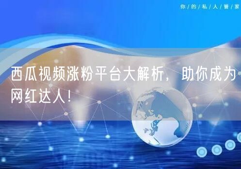 西瓜视频涨粉平台大解析，助你成为网红达人！