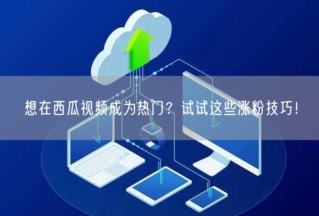 想在西瓜视频成为热门？试试这些涨粉技巧！