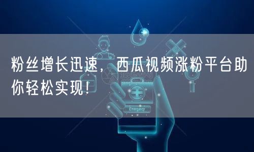 粉丝增长迅速，西瓜视频涨粉平台助你轻松实现！