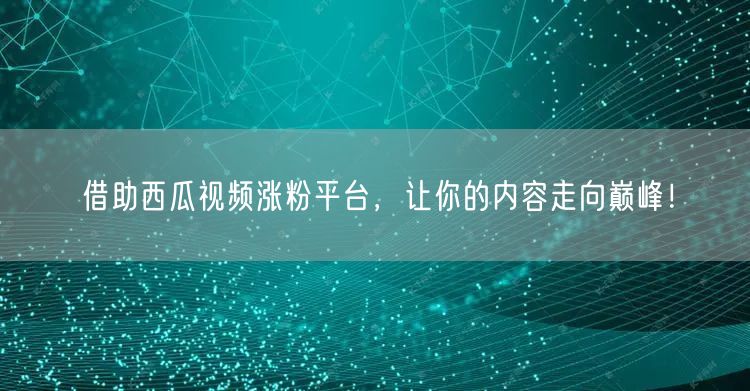 借助西瓜视频涨粉平台，让你的内容走向巅峰