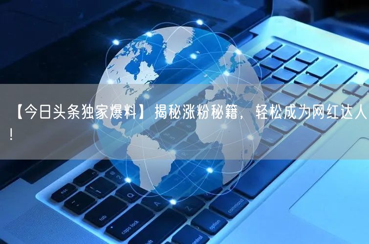 【今日头条独家爆料】揭秘涨粉秘籍，轻松成为网红达人！