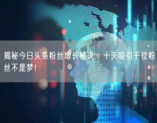 揭秘今日头条粉丝增长秘诀：十天吸引千位粉