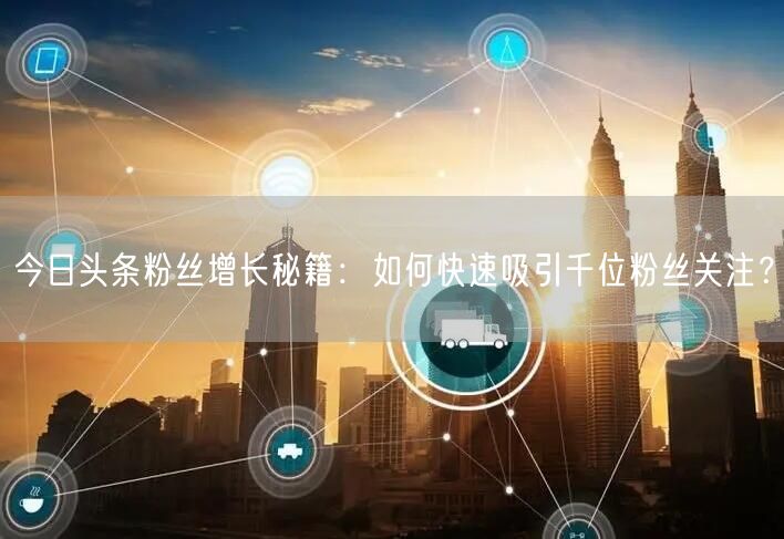 今日头条粉丝增长秘籍：如何快速吸引千位粉丝关注？