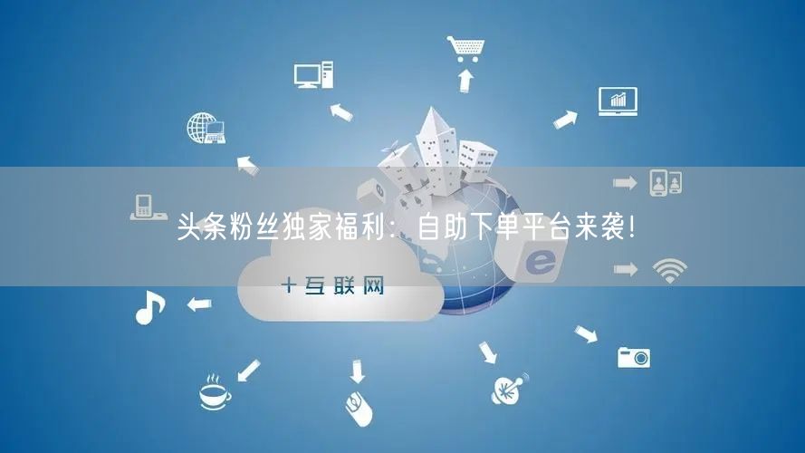 头条粉丝独家福利：自助下单平台来袭！