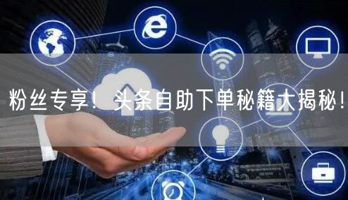 粉丝专享！头条自助下单秘籍大揭秘！