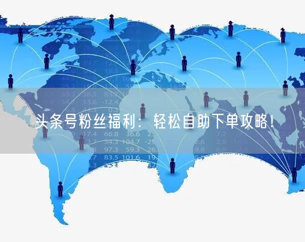 头条号粉丝福利：轻松自助下单攻略！