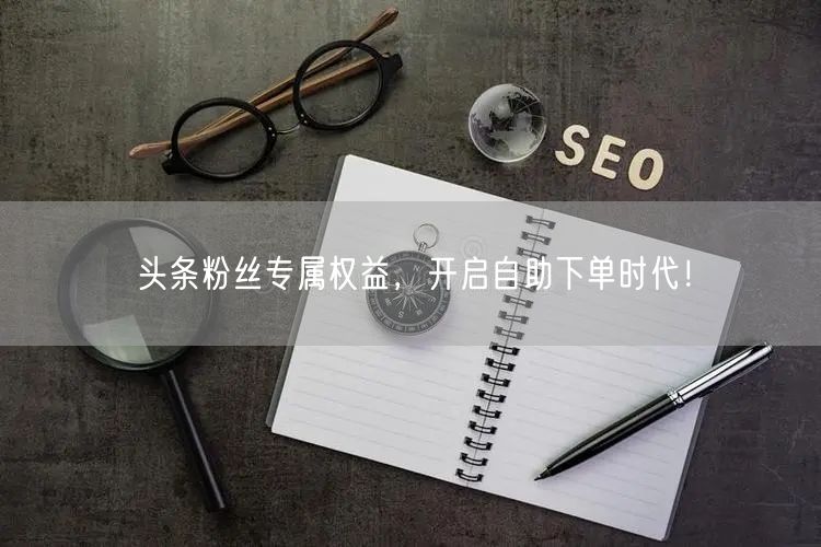 头条粉丝专属权益，开启自助下单时代！