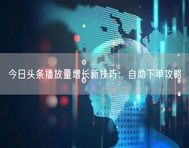 今日头条播放量增长新技巧：自助下单攻略