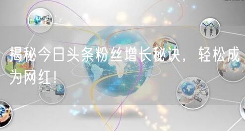 揭秘今日头条粉丝增长秘诀，轻松成为网红！