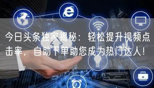 今日头条独家揭秘：轻松提升视频点击率，自助下单助您成为热门达人！