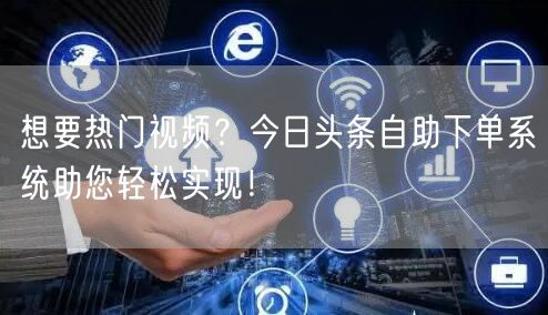 想要热门视频？今日头条自助下单系统助您轻