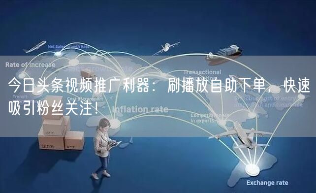 今日头条视频推广利器：刷播放自助下单，快速吸引粉丝关注！