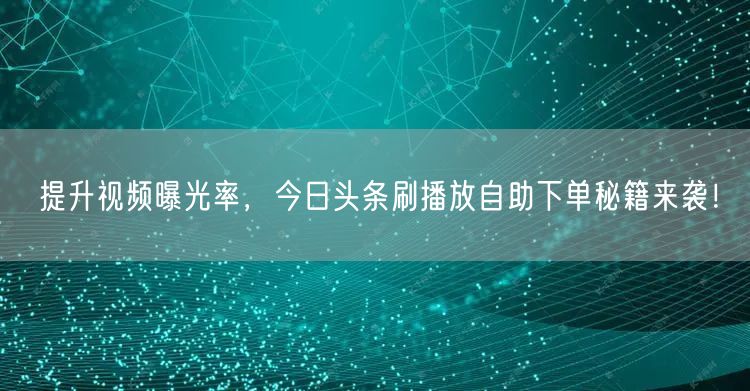 提升视频曝光率，今日头条刷播放自助下单秘