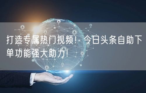 打造专属热门视频！今日头条自助下单功能强