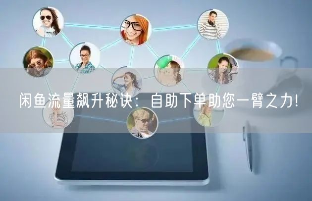 闲鱼流量飙升秘诀：自助下单助您一臂之力！
