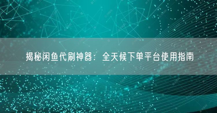 揭秘闲鱼代刷神器：全天候下单平台使用指南