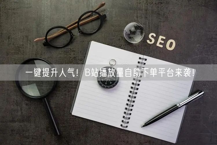 一键提升人气！B站播放量自助下单平台来袭