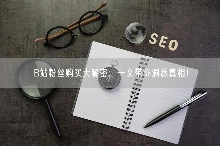 B站粉丝购买大解密：一文带你洞悉真相！