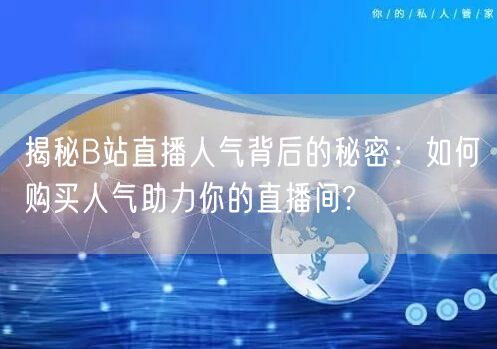 揭秘B站直播人气背后的秘密：如何购买人气助力你的直播间?