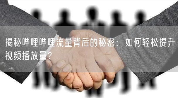 揭秘哔哩哔哩流量背后的秘密：如何轻松提升视频播放量？
