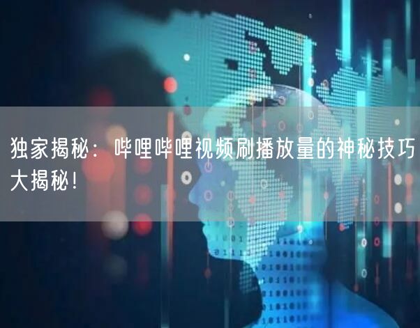 独家揭秘：哔哩哔哩视频刷播放量的神秘技巧大揭秘！