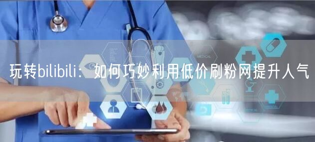 玩转bilibili：如何巧妙利用低价刷