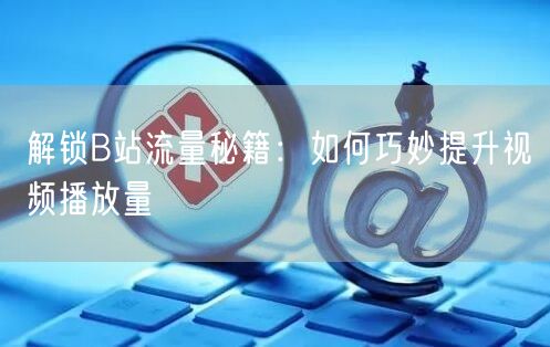 解锁B站流量秘籍：如何巧妙提升视频播放量