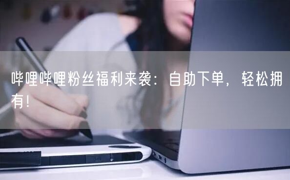 哔哩哔哩粉丝福利来袭：自助下单，轻松拥有！