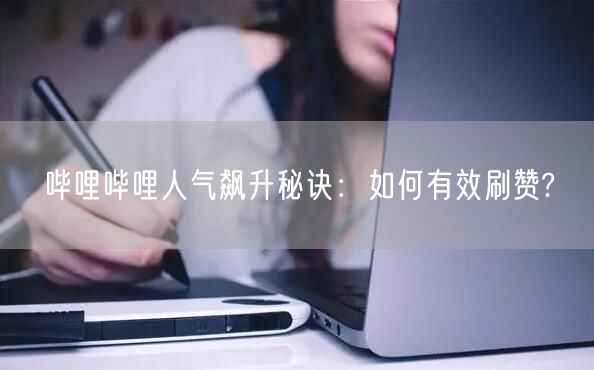 哔哩哔哩人气飙升秘诀：如何有效刷赞?