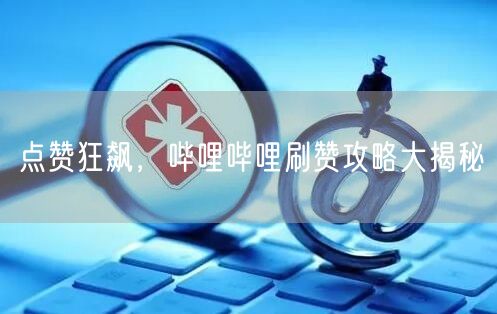 点赞狂飙，哔哩哔哩刷赞攻略大揭秘