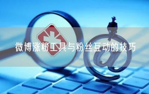 微博涨粉工具与粉丝互动的技巧