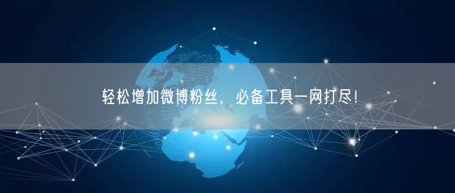 轻松增加微博粉丝，必备工具一网打尽！