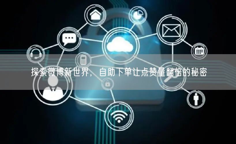 探索微博新世界，自助下单让点赞量翻倍的秘密