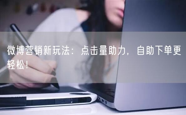 微博营销新玩法：点击量助力，自助下单更轻