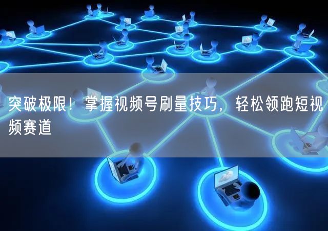 突破极限！掌握视频号刷量技巧，轻松领跑短视频赛道