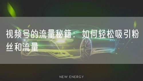 视频号的流量秘籍：如何轻松吸引粉丝和流量