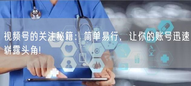 视频号的关注秘籍：简单易行，让你的账号迅速崭露头角!