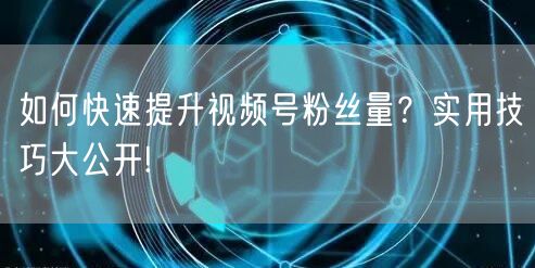如何快速提升视频号粉丝量？实用技巧大公开!