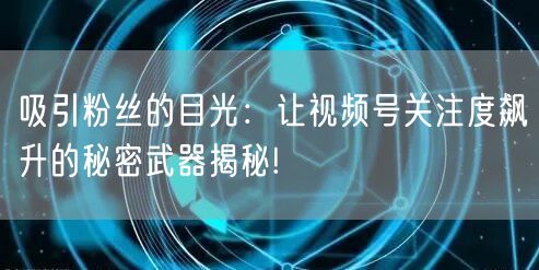 吸引粉丝的目光：让视频号关注度飙升的秘密武器揭秘!