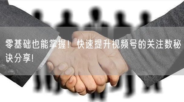 零基础也能掌握！快速提升视频号的关注数秘诀分享!